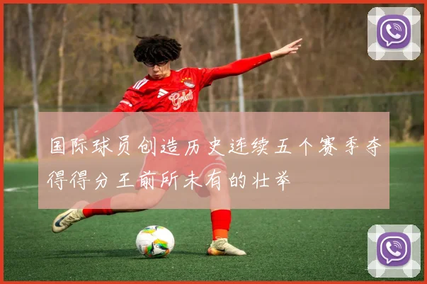 国际球员创造历史连续五个赛季夺得得分王前所未有的壮举