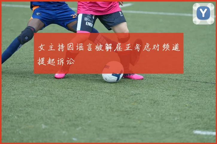 女主持因谣言被解雇正考虑对频道提起诉讼
