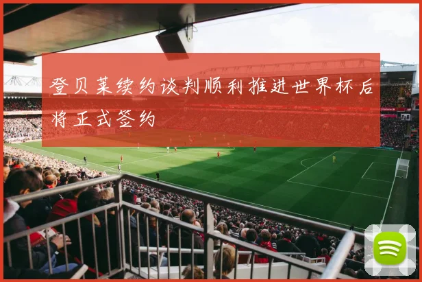 登贝莱续约谈判顺利推进世界杯后将正式签约