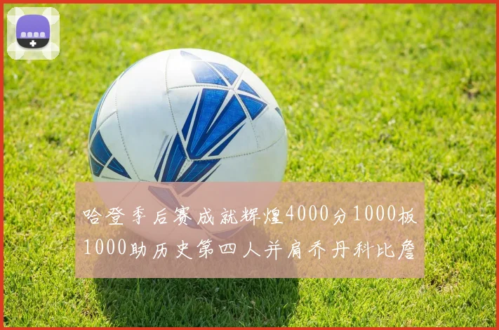 哈登季后赛成就辉煌4000分1000板1000助历史第四人并肩乔丹科比詹姆斯