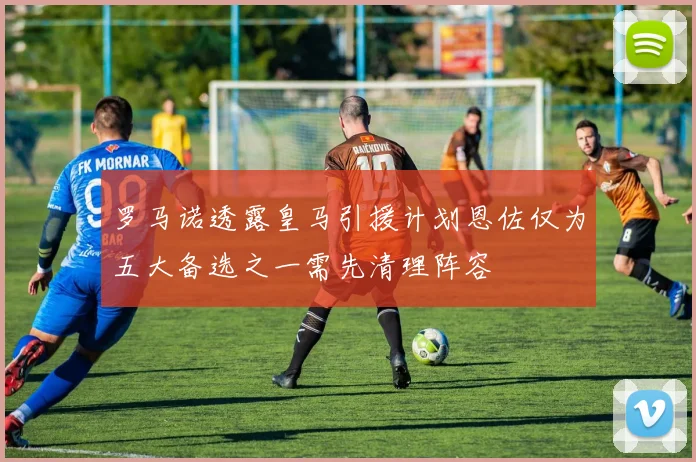 罗马诺透露皇马引援计划恩佐仅为五大备选之一需先清理阵容