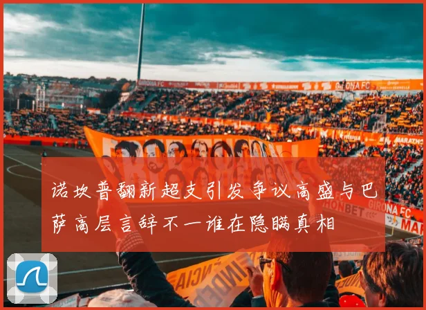 诺坎普翻新超支引发争议高盛与巴萨高层言辞不一谁在隐瞒真相