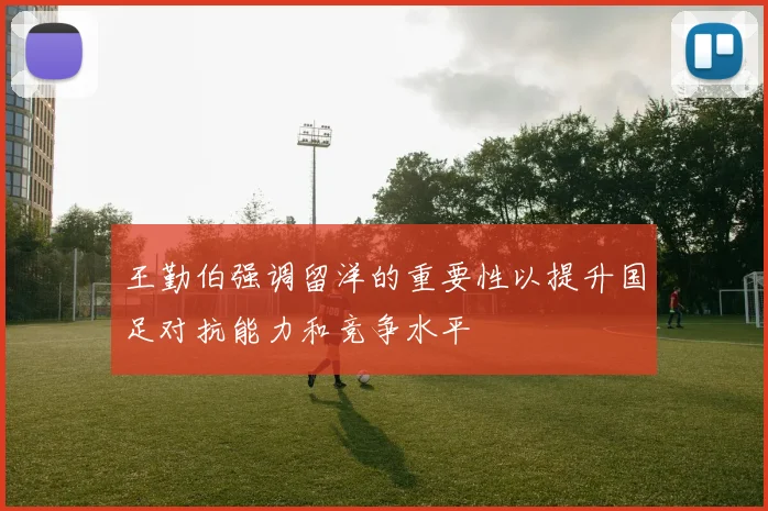王勤伯强调留洋的重要性以提升国足对抗能力和竞争水平