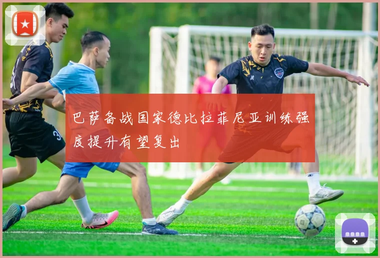 巴萨备战国家德比拉菲尼亚训练强度提升有望复出