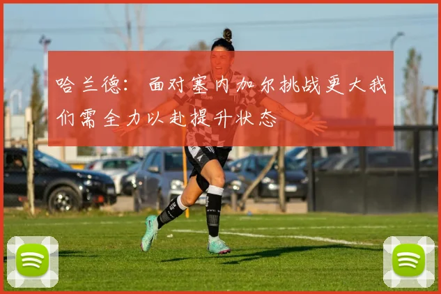 哈兰德：面对塞内加尔挑战更大我们需全力以赴提升状态