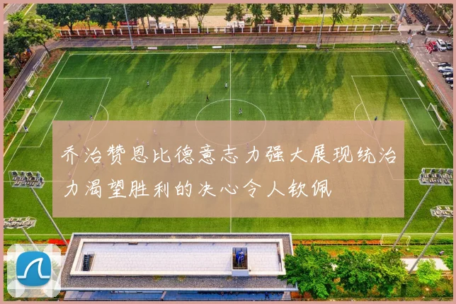 乔治赞恩比德意志力强大展现统治力渴望胜利的决心令人钦佩