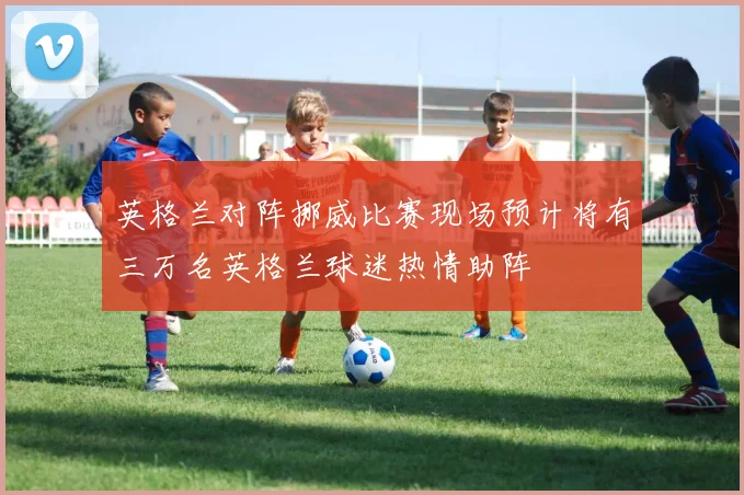 英格兰对阵挪威比赛现场预计将有三万名英格兰球迷热情助阵
