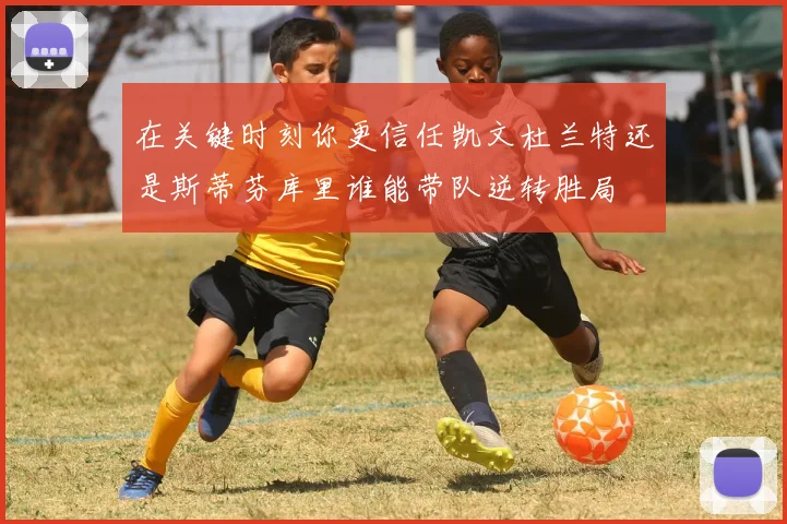 在关键时刻你更信任凯文杜兰特还是斯蒂芬库里谁能带队逆转胜局