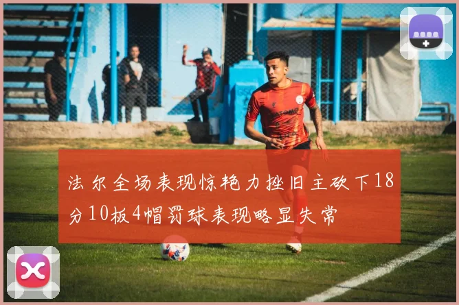 法尔全场表现惊艳力挫旧主砍下18分10板4帽罚球表现略显失常