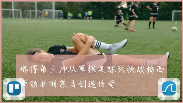 佛得角主帅从草根足球到挑战梅西带领非洲黑马创造传奇