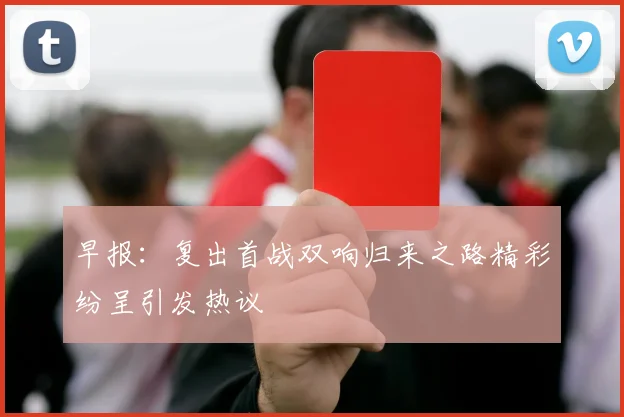 早报：复出首战双响归来之路精彩纷呈引发热议