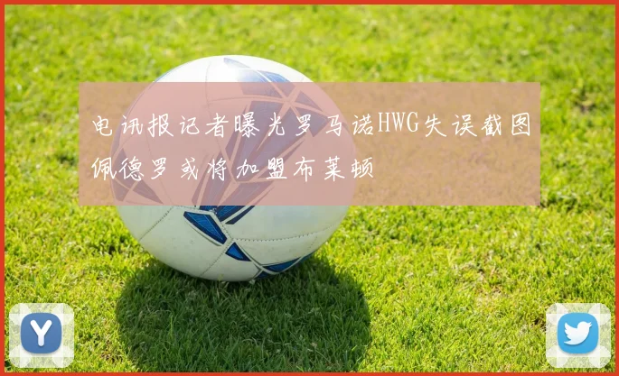 电讯报记者曝光罗马诺HWG失误截图佩德罗或将加盟布莱顿