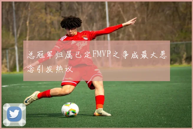 总冠军归属已定FMVP之争成最大悬念引发热议