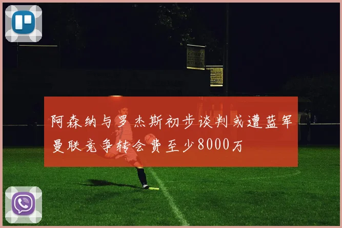 阿森纳与罗杰斯初步谈判或遭蓝军曼联竞争转会费至少8000万