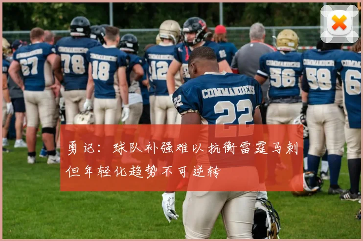 勇记：球队补强难以抗衡雷霆马刺但年轻化趋势不可逆转