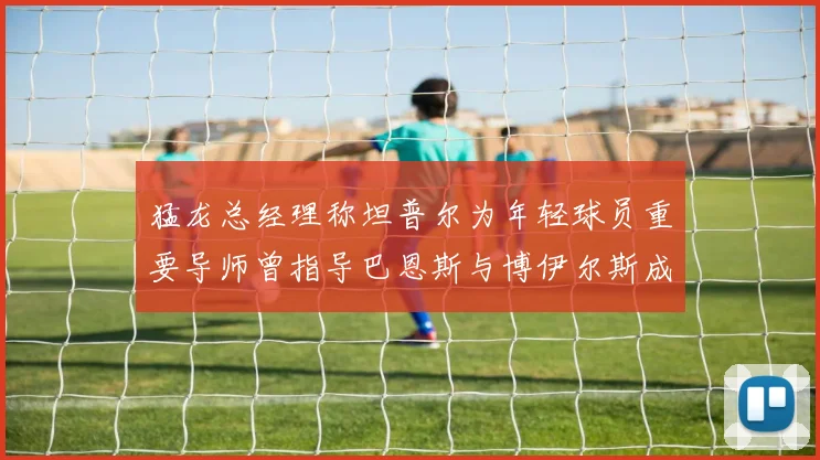 猛龙总经理称坦普尔为年轻球员重要导师曾指导巴恩斯与博伊尔斯成长