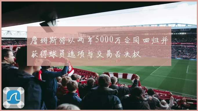 詹姆斯将以两年5000万合同回归并获得球员选项与交易否决权