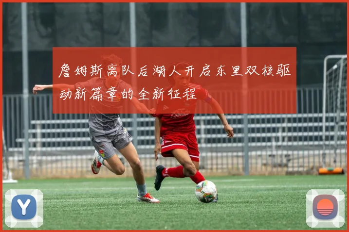 詹姆斯离队后湖人开启东里双核驱动新篇章的全新征程