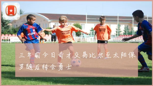 三年前今日奇才交易比尔至太阳保罗随后转会勇士