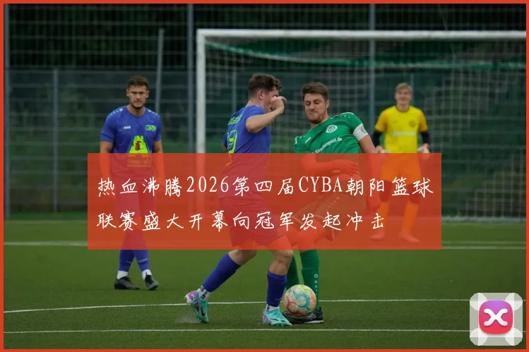 热血沸腾2026第四届CYBA朝阳篮球联赛盛大开幕向冠军发起冲击