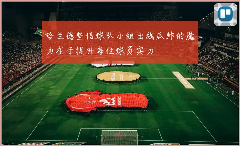 哈兰德坚信球队小组出线瓜帅的魔力在于提升每位球员实力