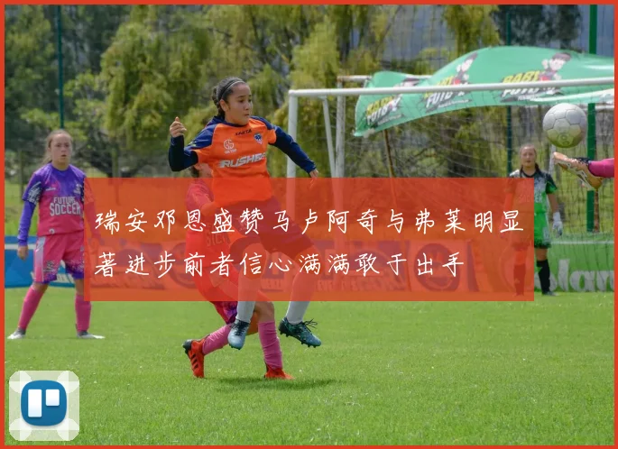 瑞安邓恩盛赞马卢阿奇与弗莱明显著进步前者信心满满敢于出手