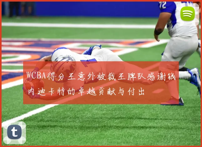 WCBA得分王意外被裁王牌队感谢钱内迪卡特的卓越贡献与付出