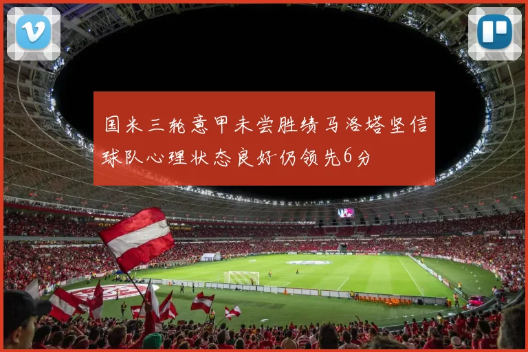 国米三轮意甲未尝胜绩马洛塔坚信球队心理状态良好仍领先6分