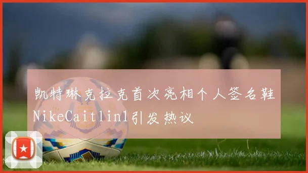 凯特琳克拉克首次亮相个人签名鞋NikeCaitlin1引发热议