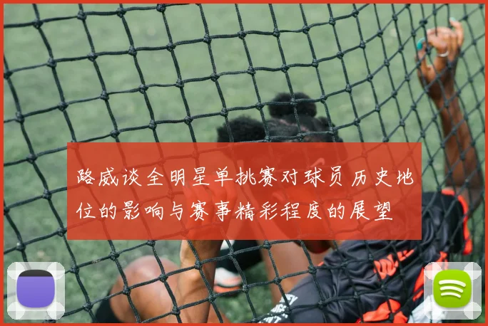 路威谈全明星单挑赛对球员历史地位的影响与赛事精彩程度的展望